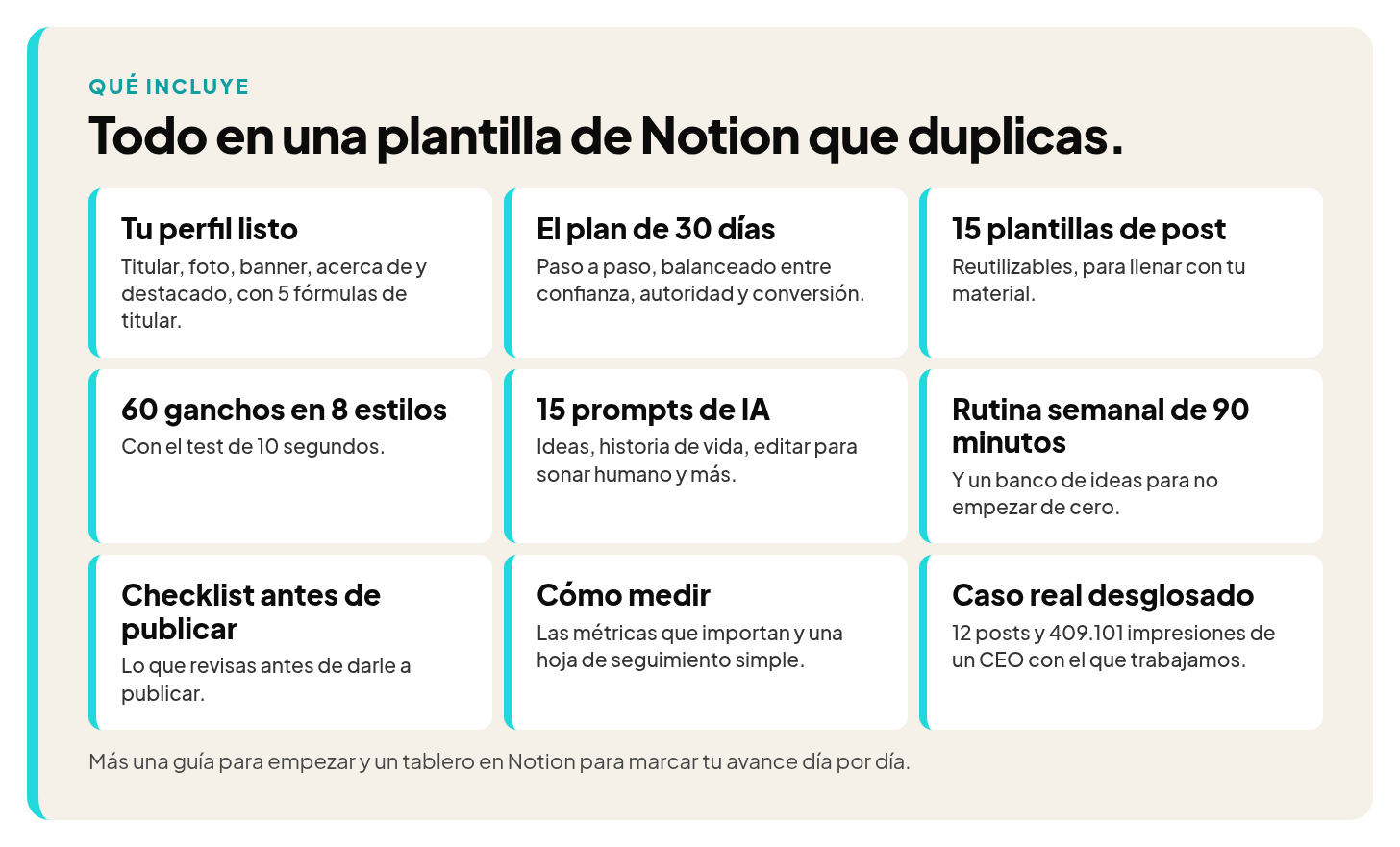 Qué incluye: guía para empezar y tablero en Notion, perfil listo, plan de 30 días, 15 plantillas, 60 ganchos en 8 estilos, 15 prompts de IA, rutina semanal de 90 minutos, checklist, cómo medir y un caso real desglosado: 12 posts y 409.101 impresiones de un CEO con el que trabajamos.